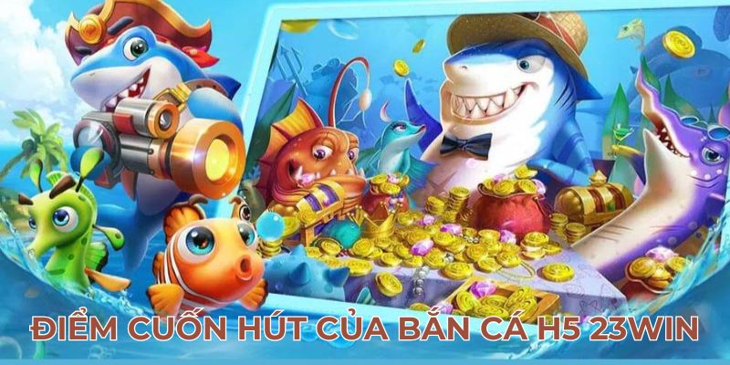 Điểm cuốn hút của bắn cá H5 23Win